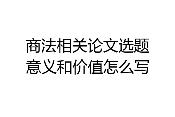 商法相关论文选题意义和价值怎么写