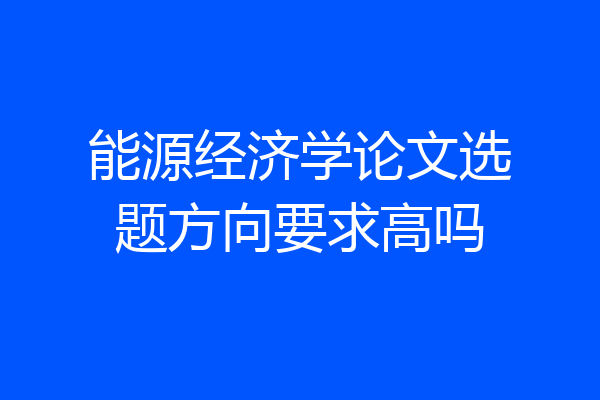 能源经济学论文选题方向要求高吗