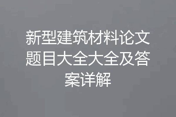 新型建筑材料论文题目大全大全及答案详解