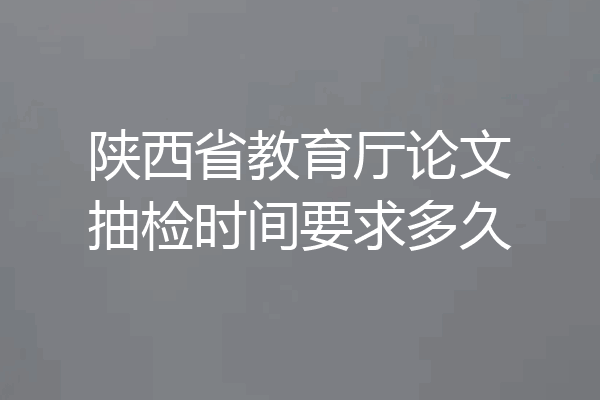 陕西省教育厅论文抽检时间要求多久