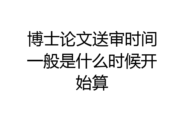 博士论文送审时间一般是什么时候开始算