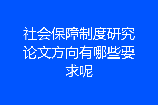 社会保障制度研究论文方向有哪些要求呢