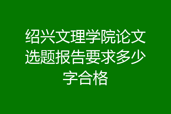 绍兴文理学院论文选题报告要求多少字合格