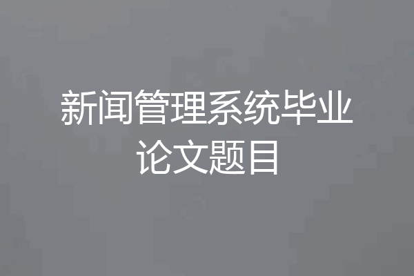 新闻管理系统毕业论文题目