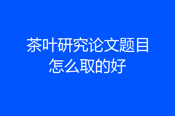 茶叶研究论文题目怎么取的好