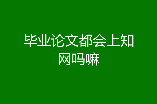 毕业论文都会上知网吗嘛