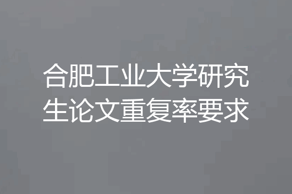 合肥工业大学研究生论文重复率要求