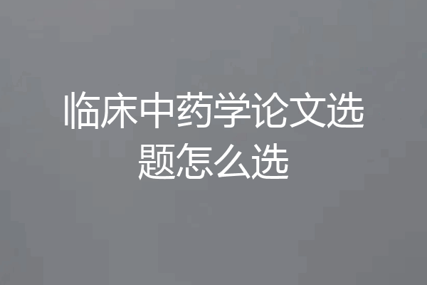 临床中药学论文选题怎么选