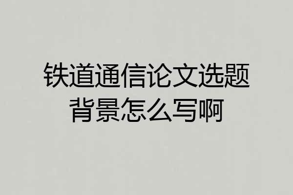 铁道通信论文选题背景怎么写啊