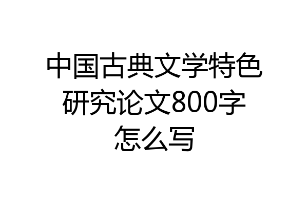 中国古典文学特色研究论文800字怎么写