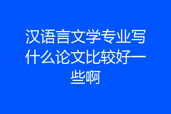 汉语言文学专业写什么论文比较好一些啊