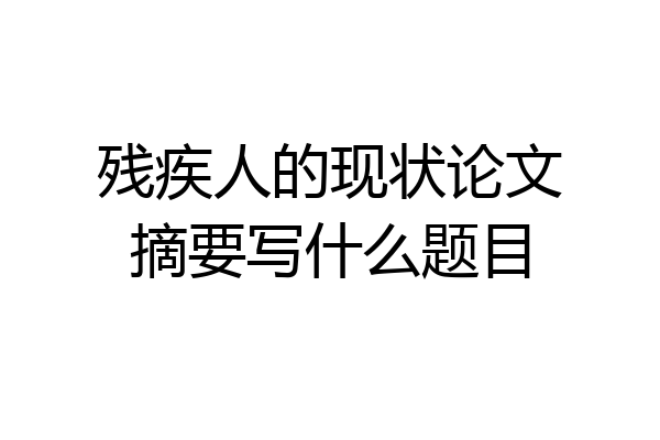 残疾人的现状论文摘要写什么题目