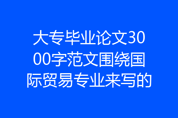大专毕业论文3000字范文围绕国际贸易专业来写的