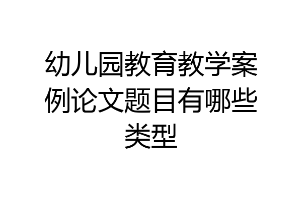 幼儿园教育教学案例论文题目有哪些类型