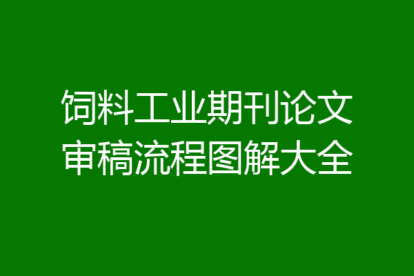 饲料工业期刊论文审稿流程图解大全