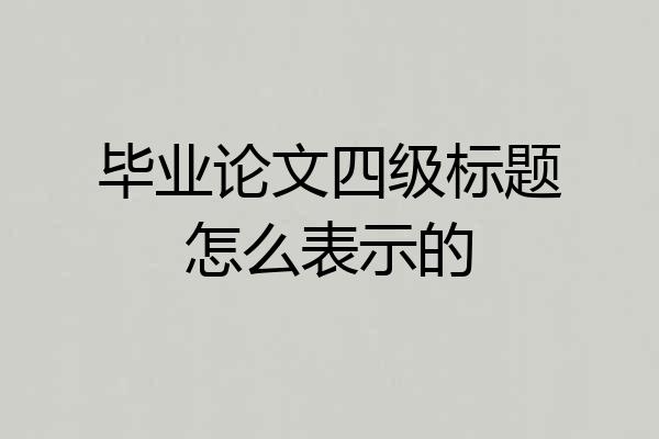 毕业论文四级标题怎么表示的