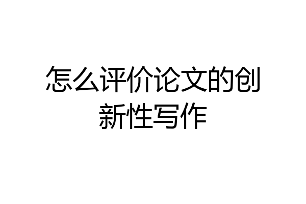 怎么评价论文的创新性写作