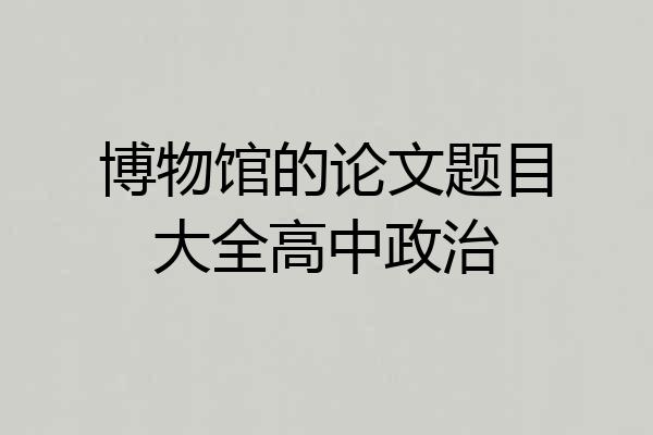 博物馆的论文题目大全高中政治