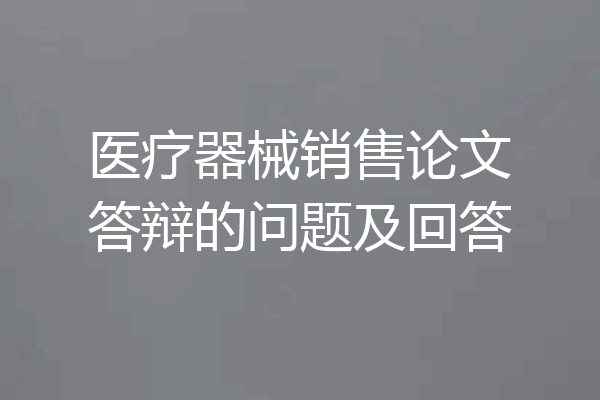 医疗器械销售论文答辩的问题及回答