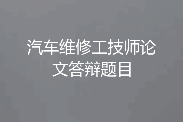 汽车维修工技师论文答辩题目