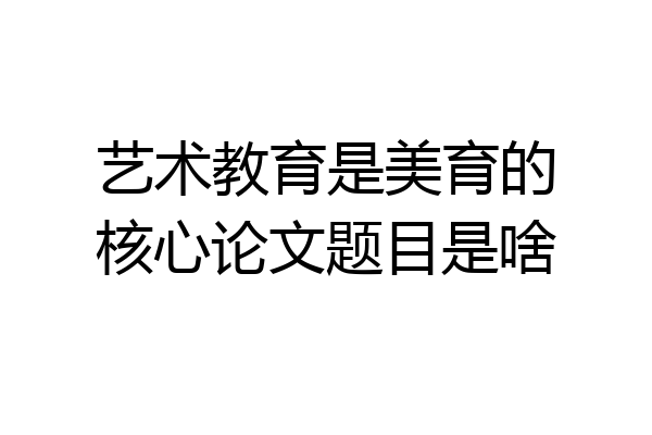 艺术教育是美育的核心论文题目是啥