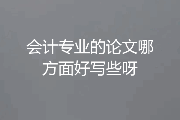 会计专业的论文哪方面好写些呀