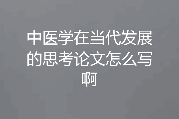 中医学在当代发展的思考论文怎么写啊