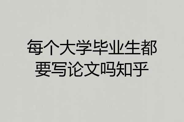 每个大学毕业生都要写论文吗知乎