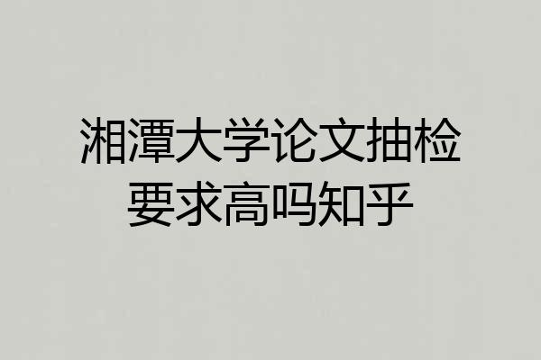湘潭大学论文抽检要求高吗知乎