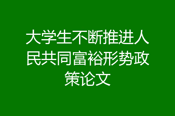 大学生不断推进人民共同富裕形势政策论文