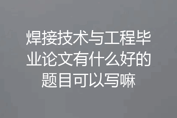 焊接技术与工程毕业论文有什么好的题目可以写嘛