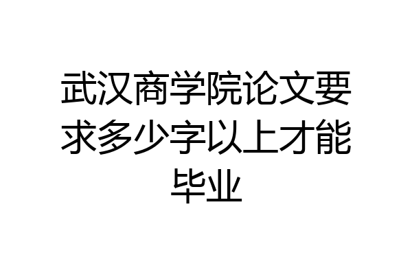 武汉商学院论文要求多少字以上才能毕业