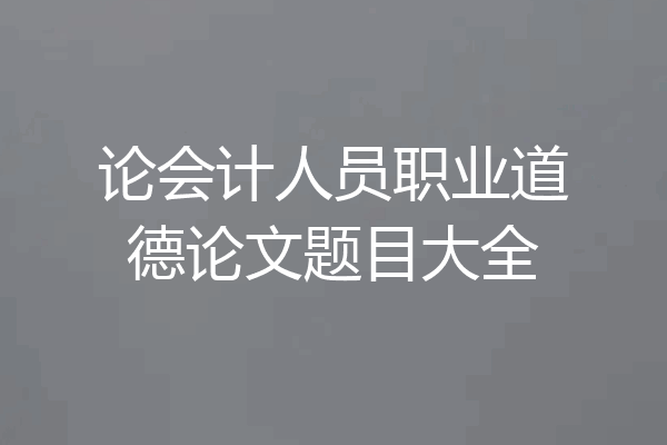 论会计人员职业道德论文题目大全