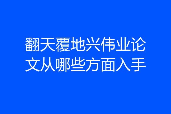 翻天覆地兴伟业论文从哪些方面入手