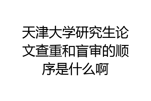 天津大学研究生论文查重和盲审的顺序是什么啊