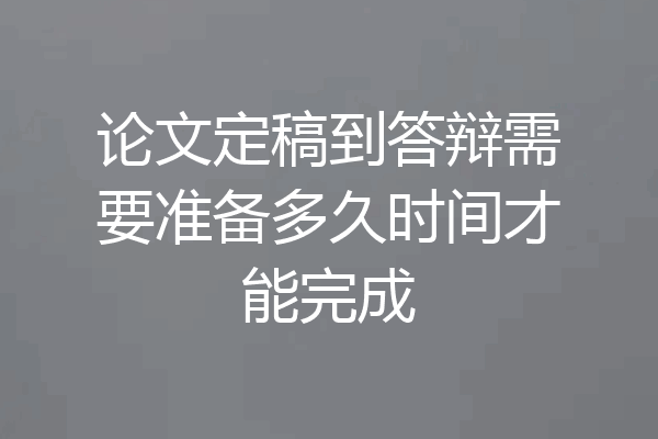 论文定稿到答辩需要准备多久时间才能完成