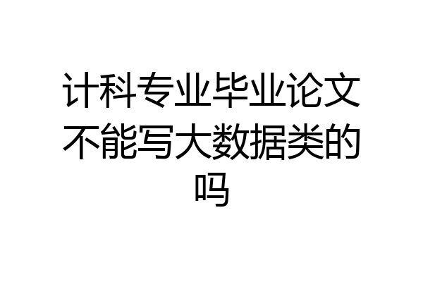 计科专业毕业论文不能写大数据类的吗