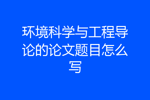 环境科学与工程导论的论文题目怎么写