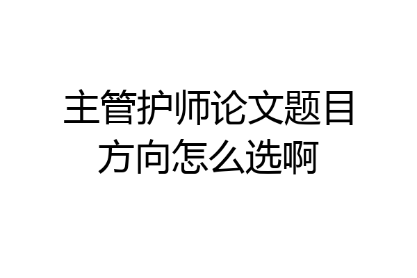 主管护师论文题目方向怎么选啊