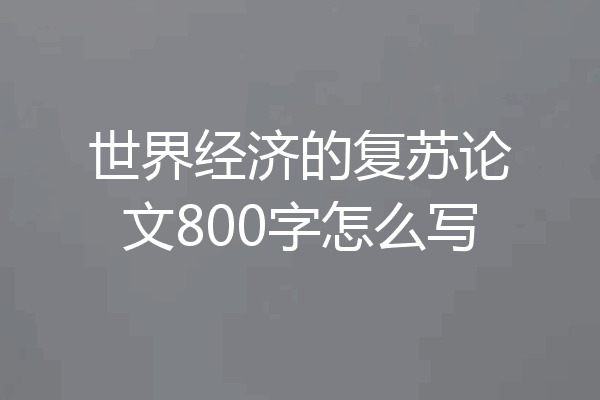 世界经济的复苏论文800字怎么写
