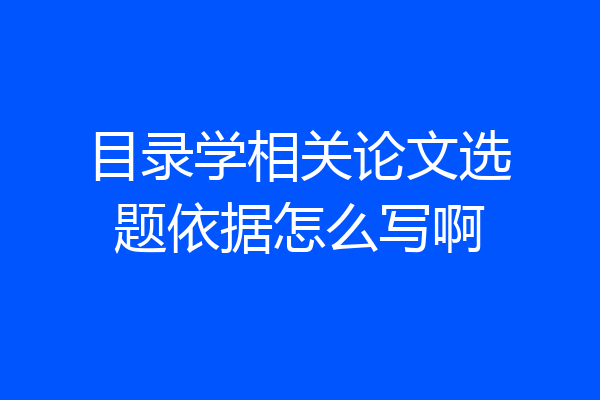 目录学相关论文选题依据怎么写啊
