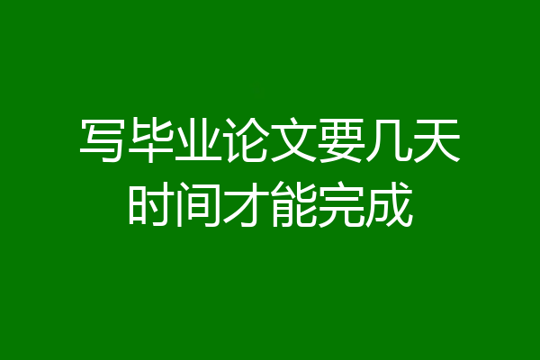 写毕业论文要几天时间才能完成