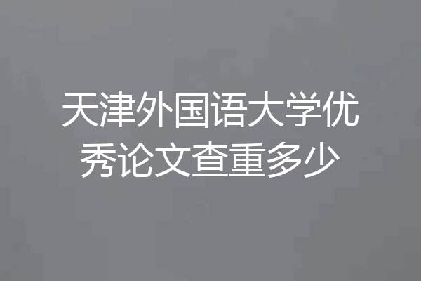天津外国语大学优秀论文查重多少
