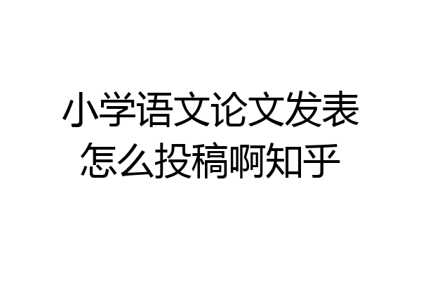 小学语文论文发表怎么投稿啊知乎