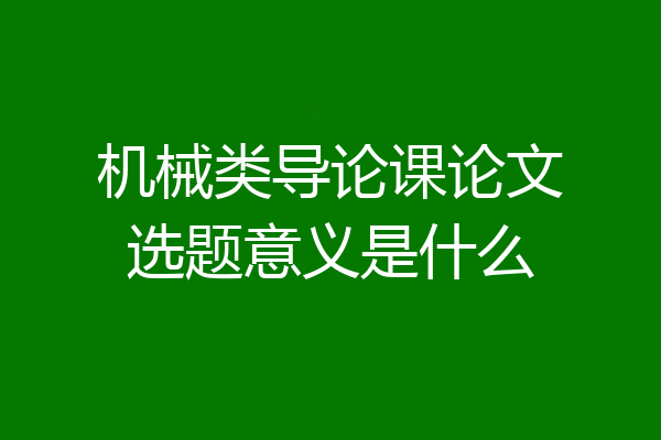 机械类导论课论文选题意义是什么