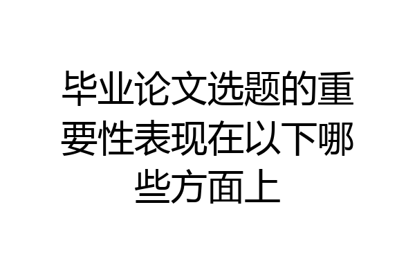 毕业论文选题的重要性表现在以下哪些方面上