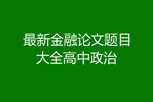 最新金融论文题目大全高中政治