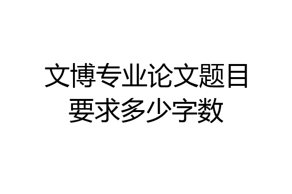 文博专业论文题目要求多少字数