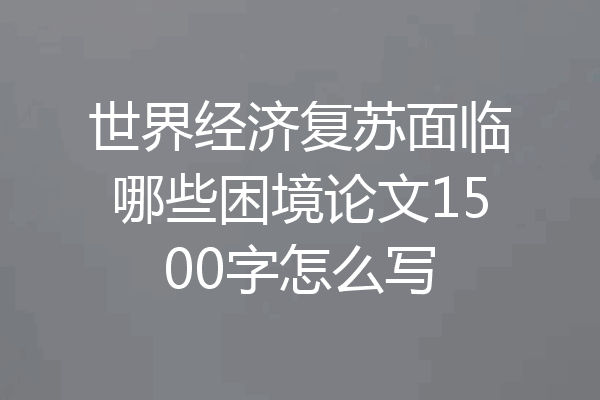 世界经济复苏面临哪些困境论文1500字怎么写