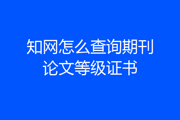 知网怎么查询期刊论文等级证书